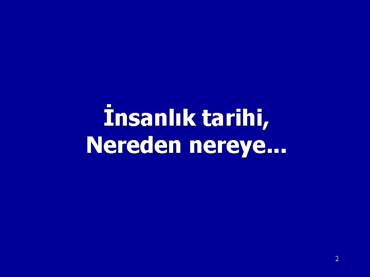 İnsanlık tarihi, Nereden nereye. . . 2 