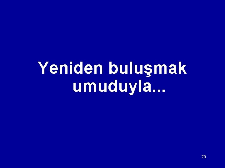 Yeniden buluşmak umuduyla. . . 70 