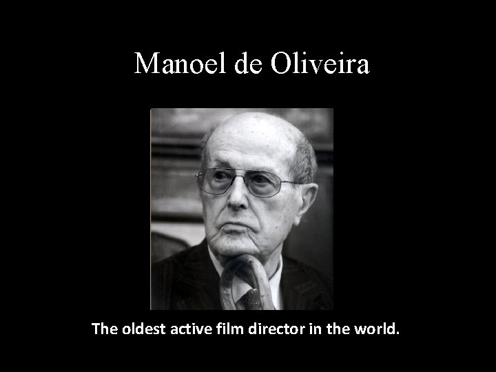 Manoel de Oliveira The oldest active film director in the world. 