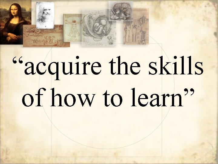 “acquire the skills of how to learn” 