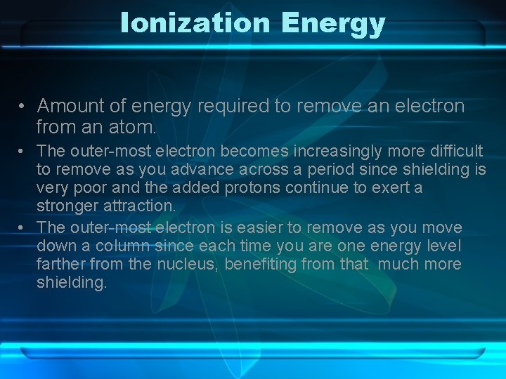 Ionization Energy • Amount of energy required to remove an electron from an atom.