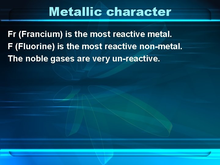 Metallic character Fr (Francium) is the most reactive metal. F (Fluorine) is the most