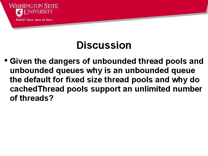 Discussion • Given the dangers of unbounded thread pools and unbounded queues why is
