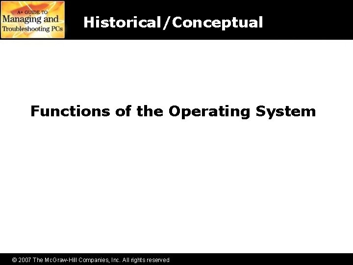 Historical/Conceptual Functions of the Operating System © 2007 The Mc. Graw-Hill Companies, Inc. All