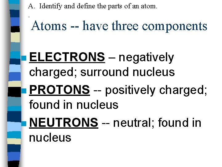 A. Identify and define the parts of an atom. . Atoms -- have three