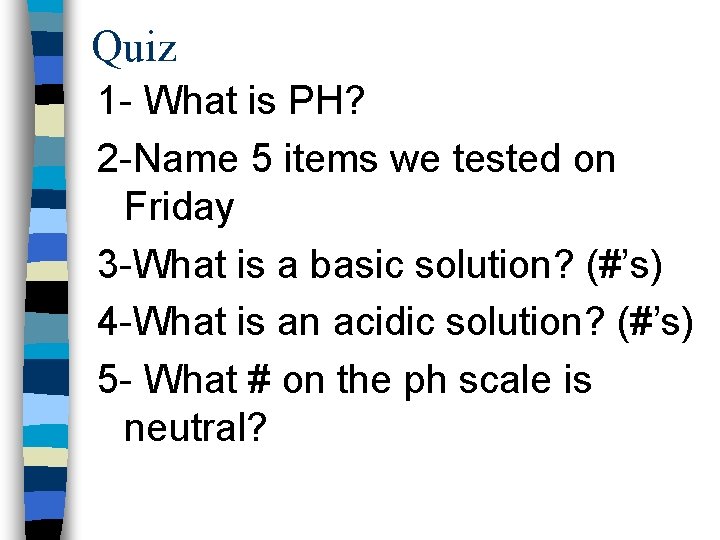 Quiz 1 - What is PH? 2 -Name 5 items we tested on Friday