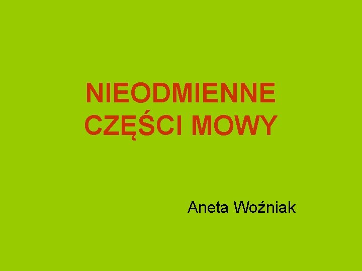 NIEODMIENNE CZĘŚCI MOWY Aneta Woźniak 