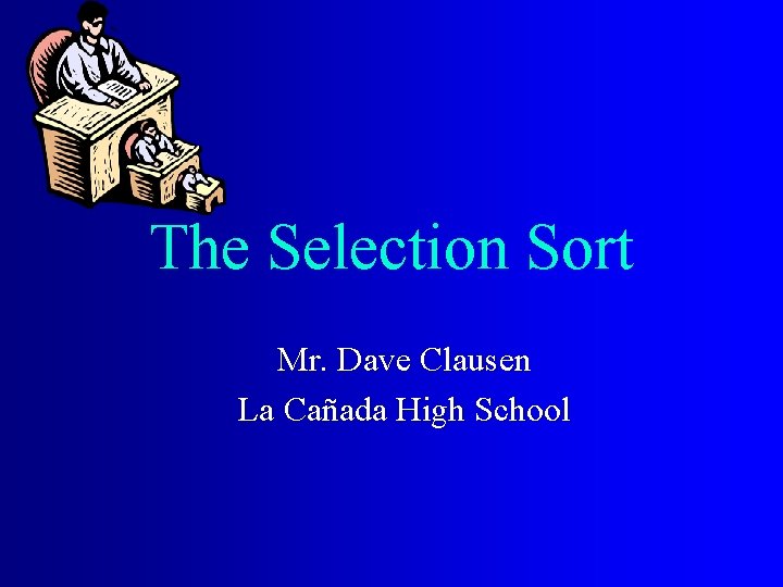 The Selection Sort Mr. Dave Clausen La Cañada High School 