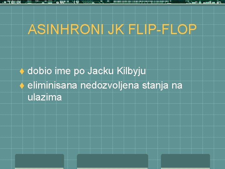 ASINHRONI JK FLIP-FLOP dobio ime po Jacku Kilbyju t eliminisana nedozvoljena stanja na ulazima