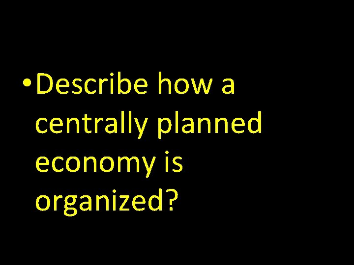  • Describe how a centrally planned economy is organized? 