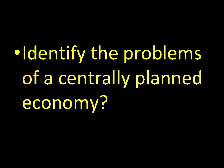  • Identify the problems of a centrally planned economy? 