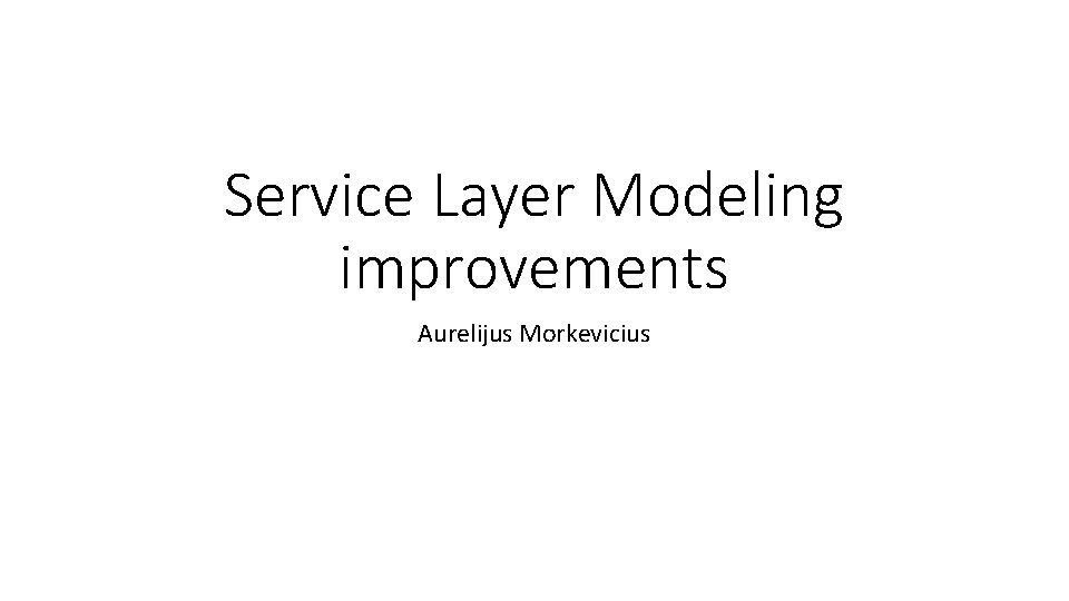 Service Layer Modeling improvements Aurelijus Morkevicius 