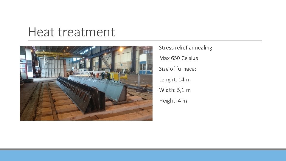 Heat treatment Stress relief annealing Max 650 Celsius Size of furnace: Lenght: 14 m