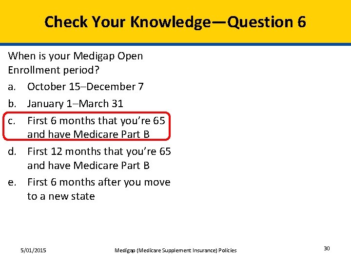 Check Your Knowledge—Question 6 When is your Medigap Open Enrollment period? a. October 15–December