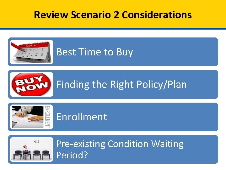 Review Scenario 2 Considerations Best Time to Buy Finding the Right Policy/Plan Enrollment Pre-existing