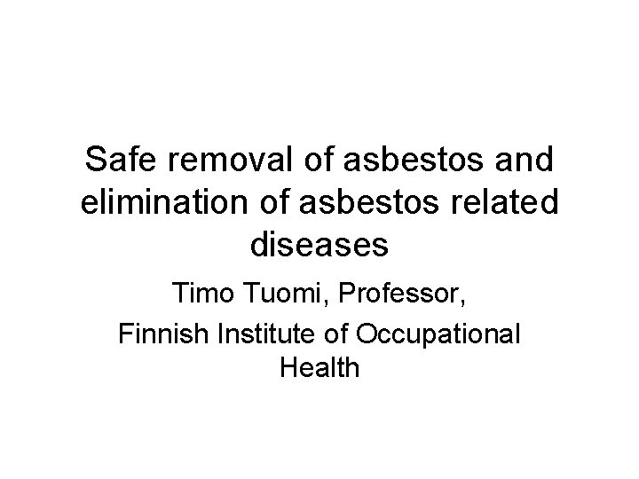 Safe removal of asbestos and elimination of asbestos related diseases Timo Tuomi, Professor, Finnish