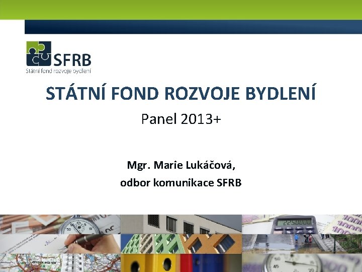 STÁTNÍ FOND ROZVOJE BYDLENÍ Panel 2013+ Mgr. Marie Lukáčová, odbor komunikace SFRB 