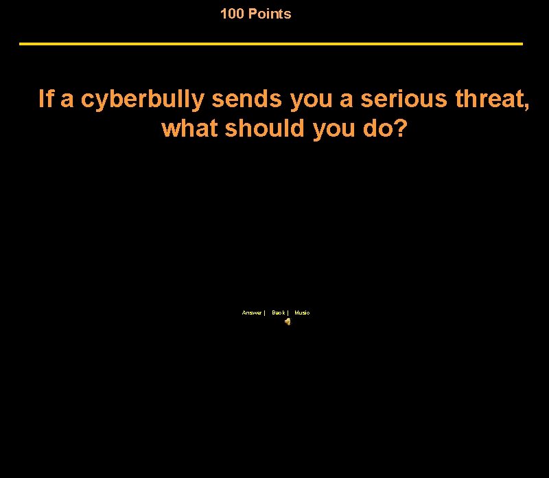 100 Points If a cyberbully sends you a serious threat, what should you do?