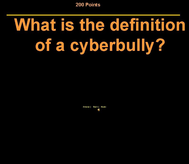 200 Points What is the definition of a cyberbully? Answer | Back | Music