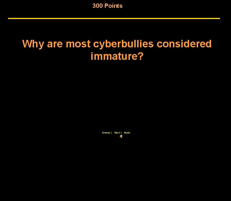 300 Points Why are most cyberbullies considered immature? Answer | Back | Music 