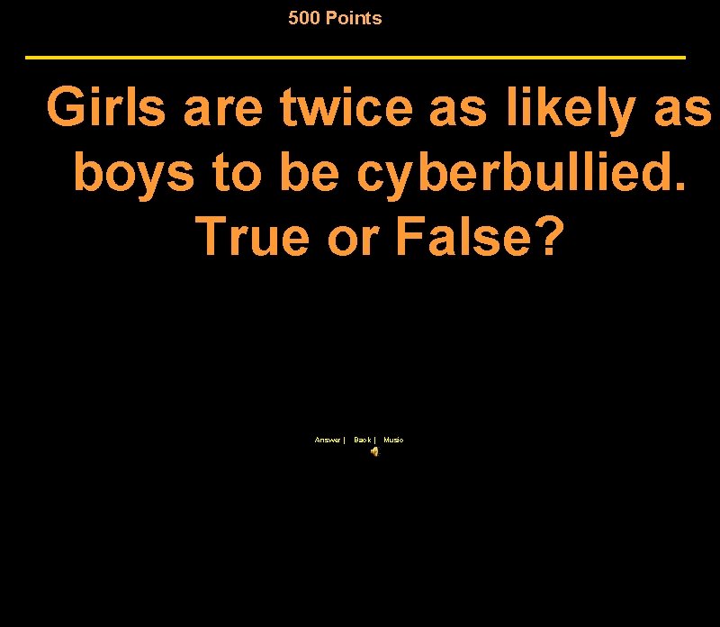 500 Points Girls are twice as likely as boys to be cyberbullied. True or