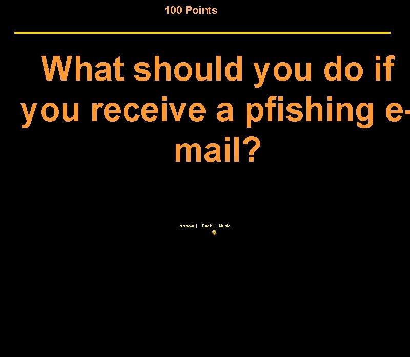 100 Points What should you do if you receive a pfishing email? Answer |