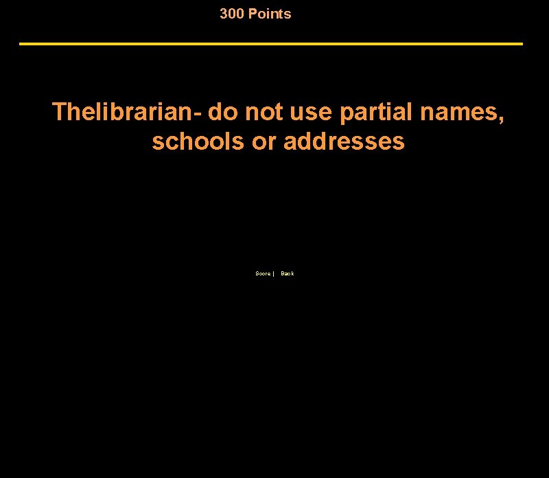 300 Points Thelibrarian- do not use partial names, schools or addresses Score | Back