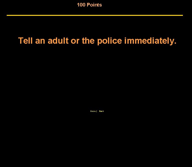 100 Points Tell an adult or the police immediately. Score | Back 