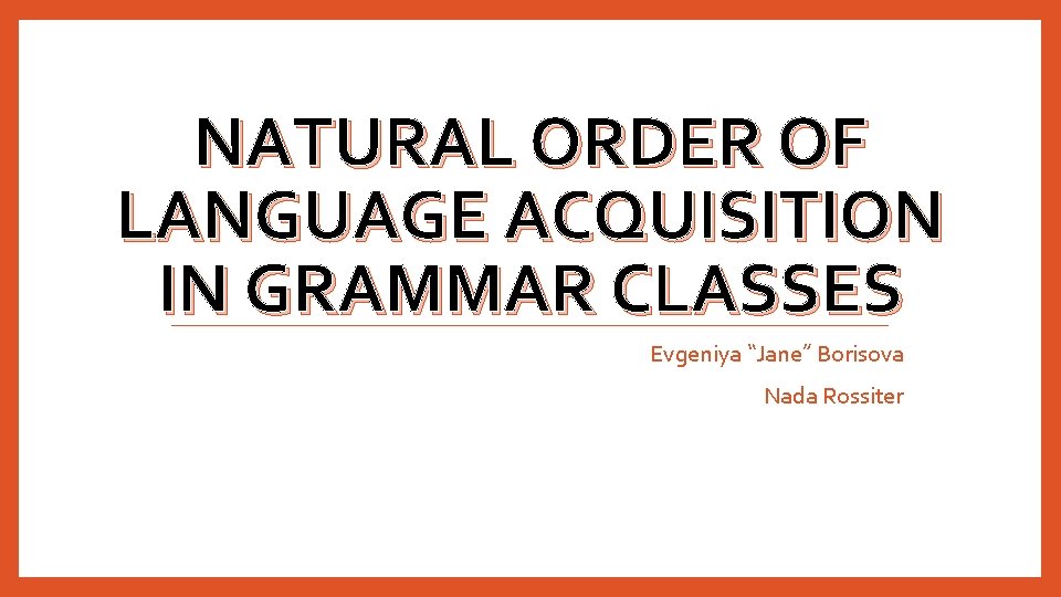 NATURAL ORDER OF LANGUAGE ACQUISITION IN GRAMMAR CLASSES Evgeniya “Jane” Borisova Nada Rossiter NATURAL ORDER OF LANGUAGE ACQUISITION IN GRAMMAR CLASSES Evgeniya “Jane” Borisova Nada Rossiter