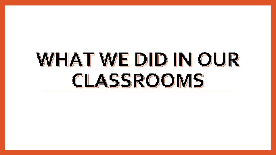 WHAT WE DID IN OUR CLASSROOMS WHAT WE DID IN OUR CLASSROOMS