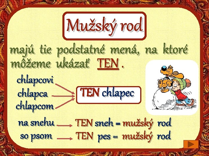 Mužský rod majú tie podstatné mená, na ktoré môžeme ukázať TEN. chlapcovi chlapca chlapcom