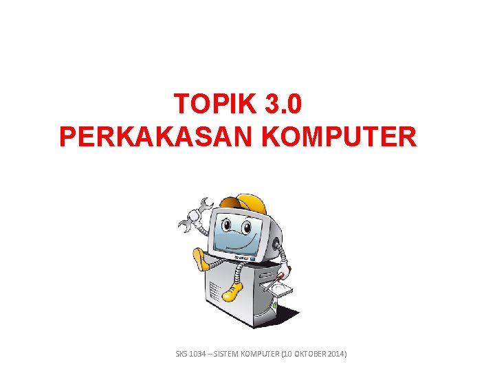 TOPIK 3. 0 PERKAKASAN KOMPUTER SKS 1034 – SISTEM KOMPUTER (10 OKTOBER 2014) 