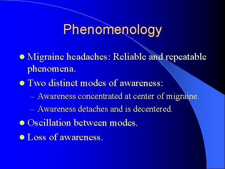 Phenomenology l Migraine headaches: Reliable and repeatable phenomena. l Two distinct modes of awareness: