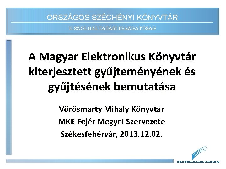 ORSZÁGOS SZÉCHÉNYI KÖNYVTÁR E-SZOLGÁLTATÁSI IGAZGATÓSÁG A Magyar Elektronikus Könyvtár kiterjesztett gyűjteményének és gyűjtésének bemutatása