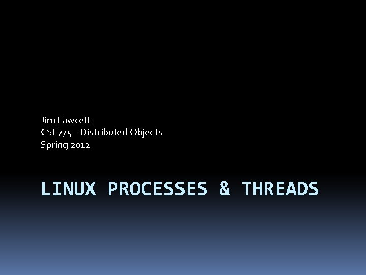 Jim Fawcett CSE 775 – Distributed Objects Spring 2012 LINUX PROCESSES & THREADS 