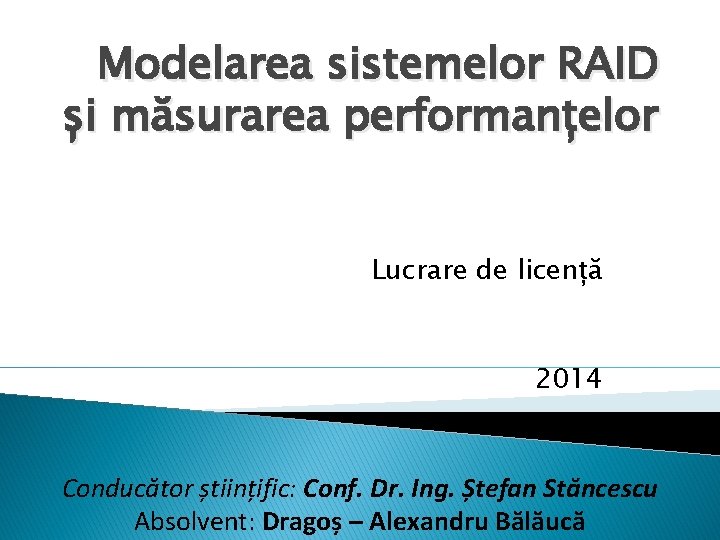 Modelarea sistemelor RAID și măsurarea performanțelor Lucrare de licență 2014 Conducător științific: Conf. Dr.