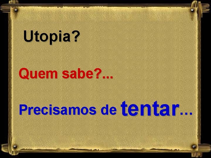 Utopia? Quem sabe? . . . Precisamos de tentar… 