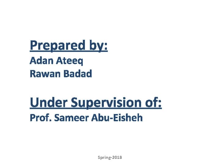 Prepared by: Adan Ateeq Rawan Badad Under Supervision of: Prof. Sameer Abu-Eisheh Spring-2018 