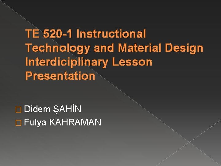 TE 520 -1 Instructional Technology and Material Design Interdiciplinary Lesson Presentation � Didem ŞAHİN