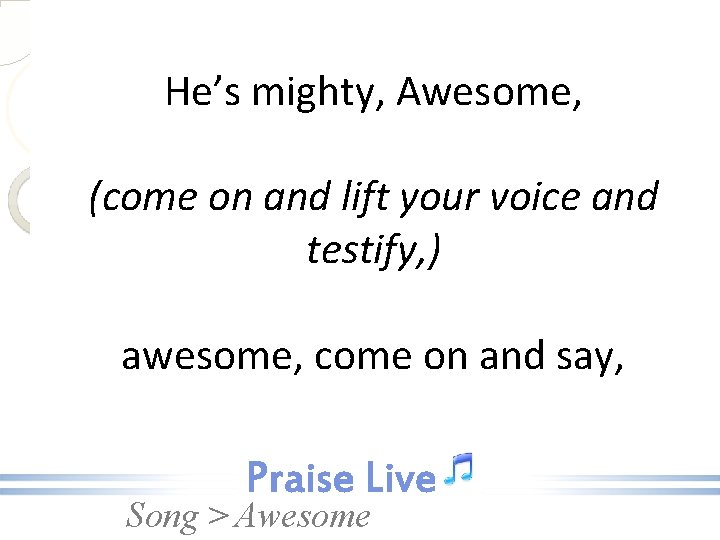 He’s mighty, Awesome, (come on and lift your voice and testify, ) awesome, come