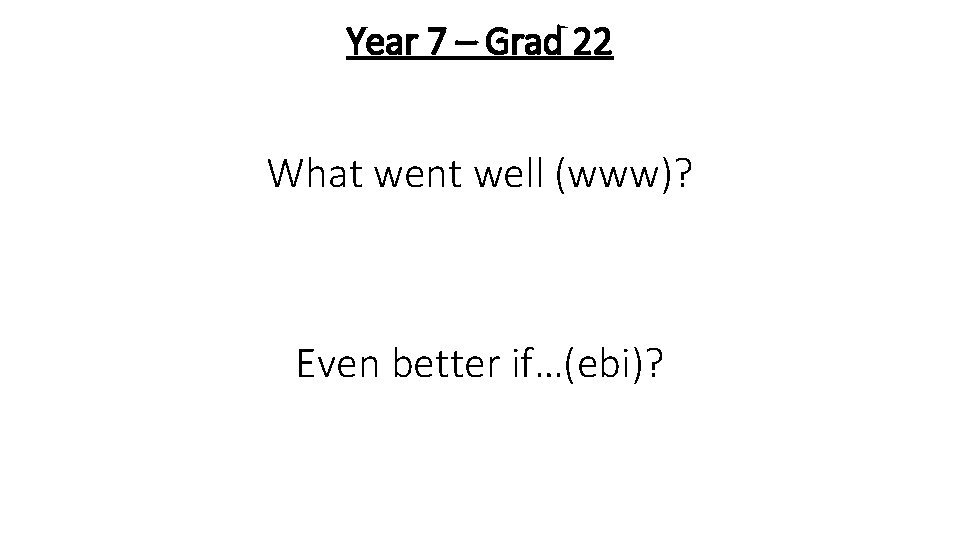Year 7 – Grad 22 What went well (www)? Even better if…(ebi)? 