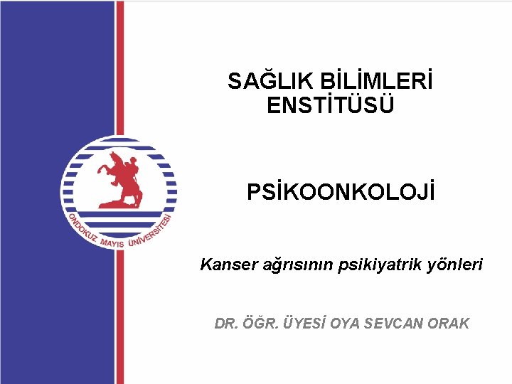 SAĞLIK BİLİMLERİ ENSTİTÜSÜ PSİKOONKOLOJİ Kanser ağrısının psikiyatrik yönleri DR. ÖĞR. ÜYESİ OYA SEVCAN ORAK