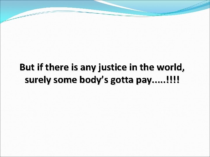 But if there is any justice in the world, surely some body’s gotta pay. But if there is any justice in the world, surely some body’s gotta pay.