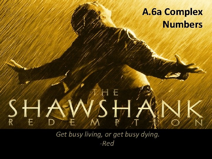 A. 6 a Complex Numbers Get busy living, or get busy dying. -Red 