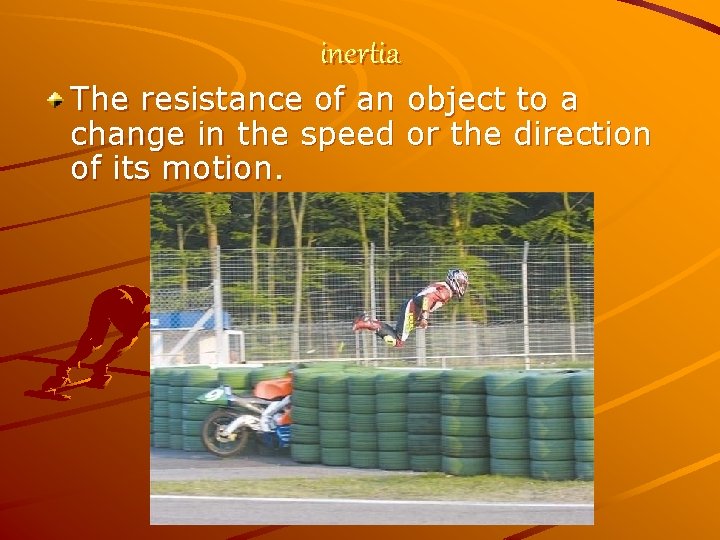 inertia The resistance of an object to a change in the speed or the