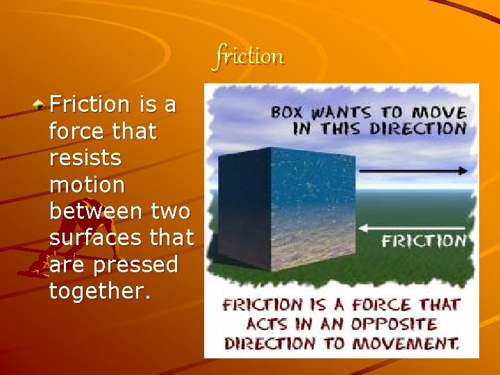 friction Friction is a force that resists motion between two surfaces that are pressed