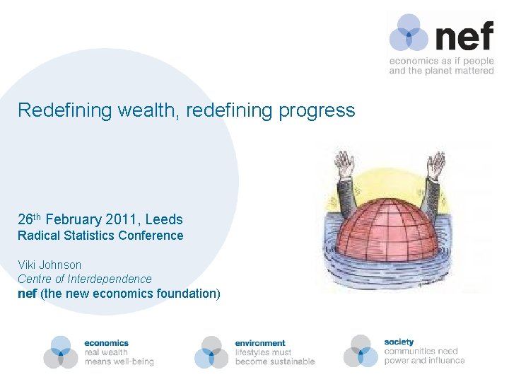 Redefining wealth, redefining progress 26 th February 2011, Leeds Radical Statistics Conference Viki Johnson