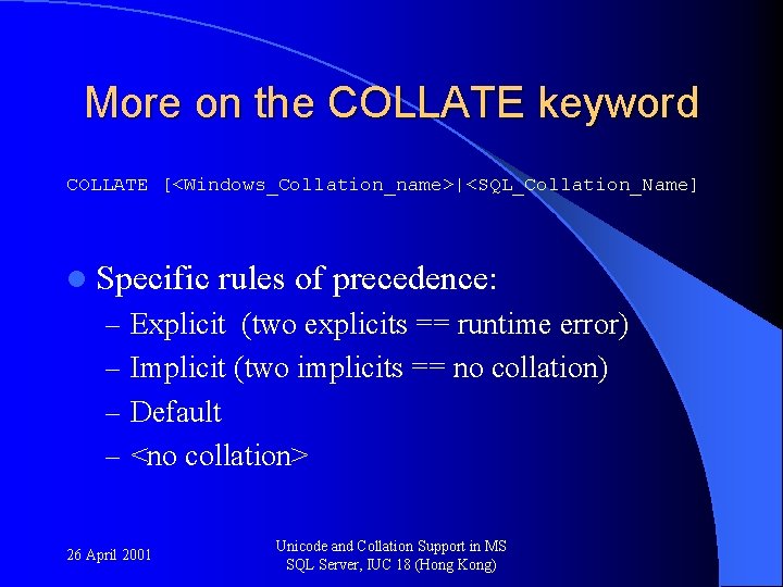More on the COLLATE keyword COLLATE [<Windows_Collation_name>|<SQL_Collation_Name] l Specific rules of precedence: – Explicit