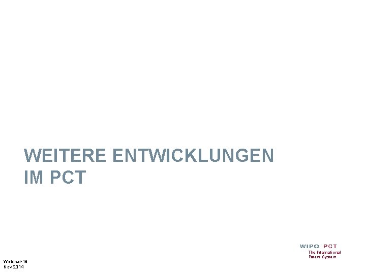 WEITERE ENTWICKLUNGEN IM PCT Webinar-19 Nov 2014 The International Patent System 