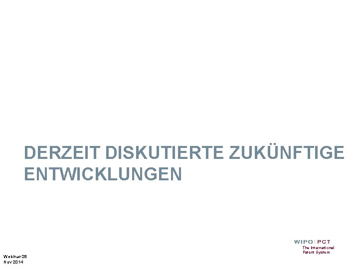 DERZEIT DISKUTIERTE ZUKÜNFTIGE ENTWICKLUNGEN Webinar-28 Nov 2014 The International Patent System 